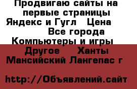 Продвигаю сайты на первые страницы Яндекс и Гугл › Цена ­ 8 000 - Все города Компьютеры и игры » Другое   . Ханты-Мансийский,Лангепас г.